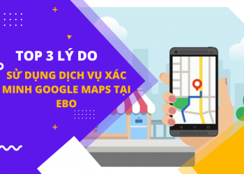 Top 3 lý do nên sử dụng dịch vụ Xác Minh Google Map cho Doanh Nghiệp & Cá Nhân tại EBO